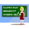 Not Shyの韓国語&英語歌詞の日本語訳と読み方を詳細解説！【itzy】