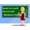 Ready For Loveの歌詞の日本語訳と読み方【Blackpink × PUBG MOBILE】